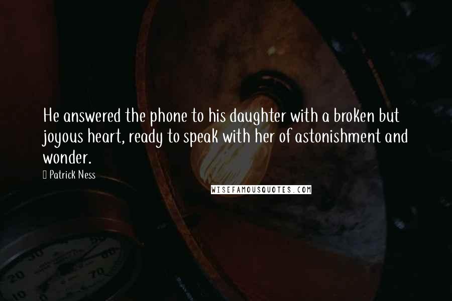 Patrick Ness Quotes: He answered the phone to his daughter with a broken but joyous heart, ready to speak with her of astonishment and wonder.