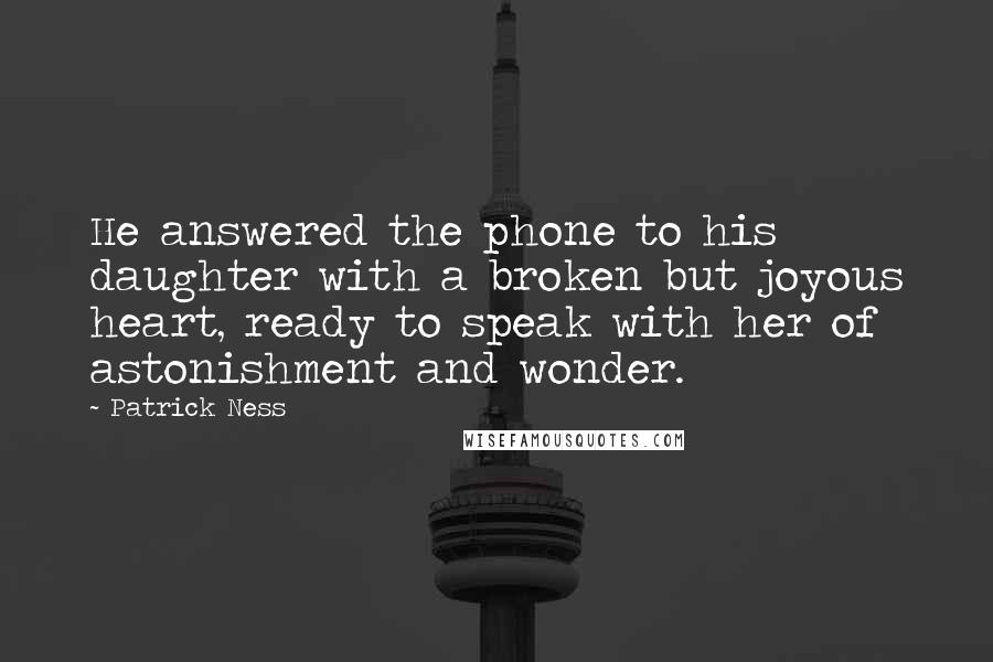 Patrick Ness Quotes: He answered the phone to his daughter with a broken but joyous heart, ready to speak with her of astonishment and wonder.