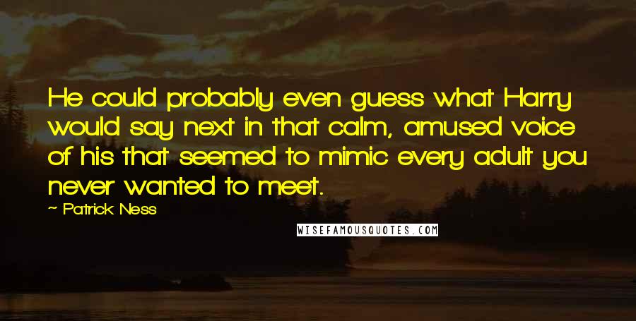 Patrick Ness Quotes: He could probably even guess what Harry would say next in that calm, amused voice of his that seemed to mimic every adult you never wanted to meet.