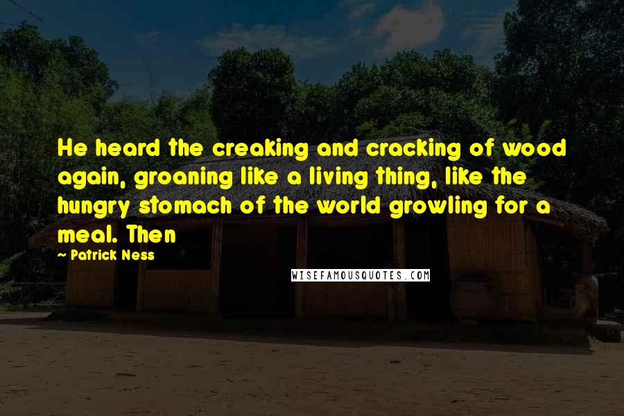 Patrick Ness Quotes: He heard the creaking and cracking of wood again, groaning like a living thing, like the hungry stomach of the world growling for a meal. Then