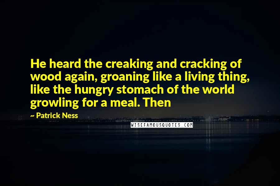 Patrick Ness Quotes: He heard the creaking and cracking of wood again, groaning like a living thing, like the hungry stomach of the world growling for a meal. Then