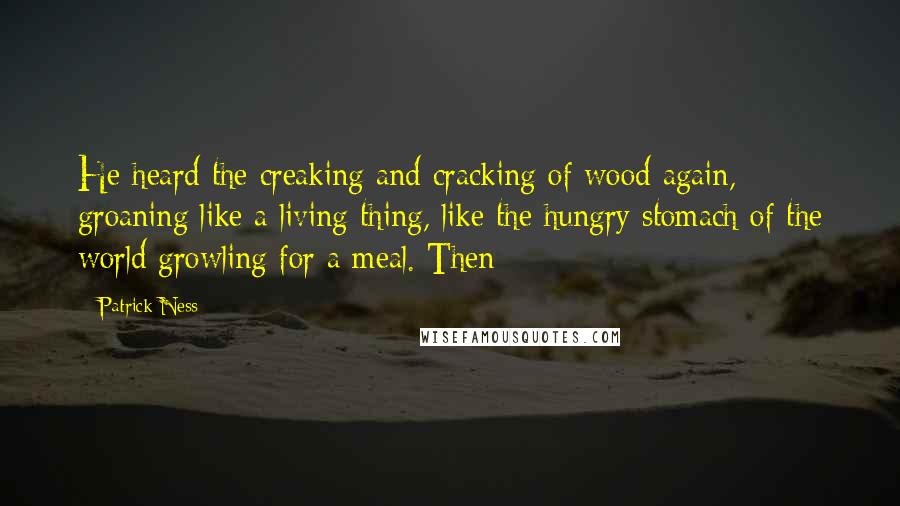 Patrick Ness Quotes: He heard the creaking and cracking of wood again, groaning like a living thing, like the hungry stomach of the world growling for a meal. Then