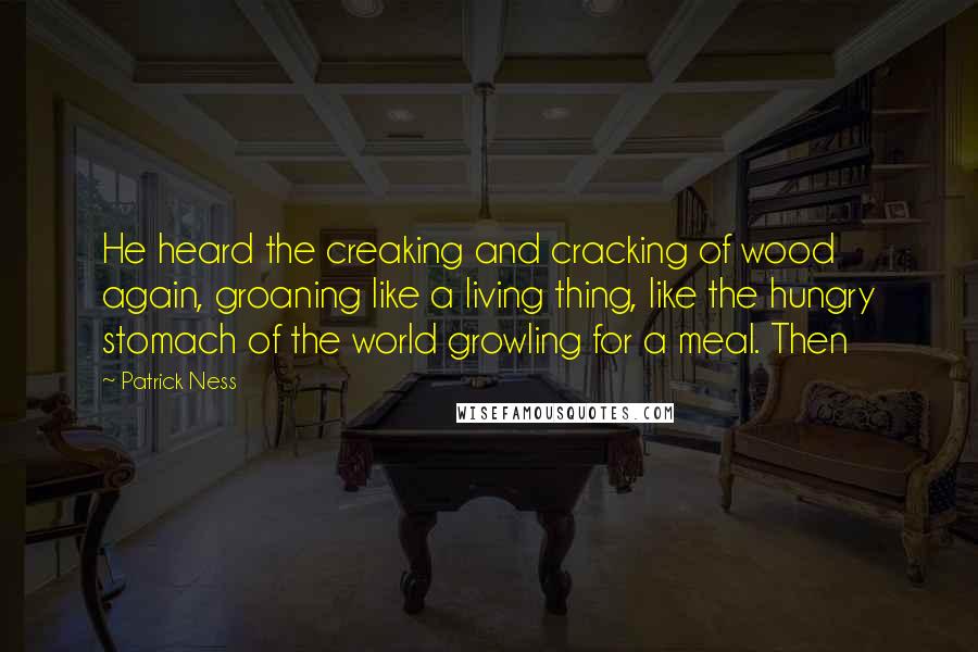 Patrick Ness Quotes: He heard the creaking and cracking of wood again, groaning like a living thing, like the hungry stomach of the world growling for a meal. Then