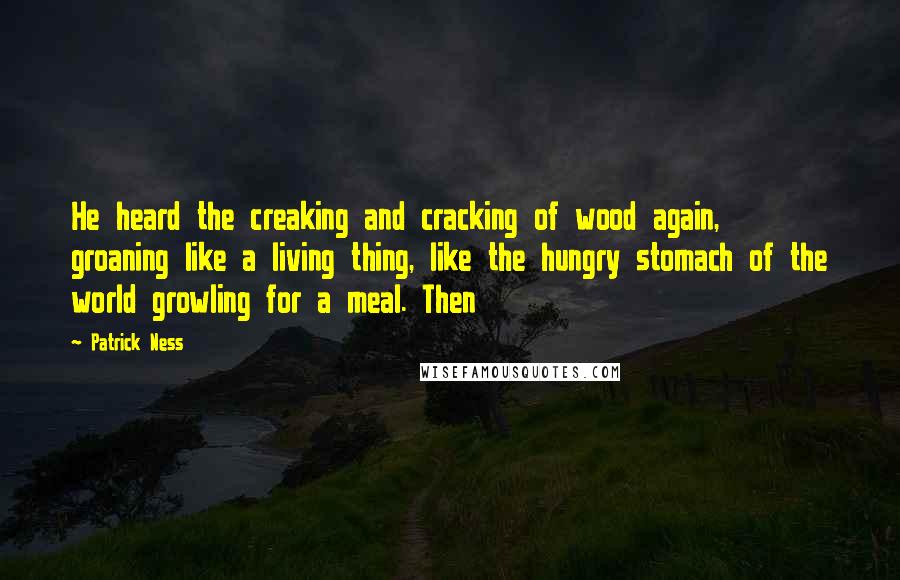 Patrick Ness Quotes: He heard the creaking and cracking of wood again, groaning like a living thing, like the hungry stomach of the world growling for a meal. Then