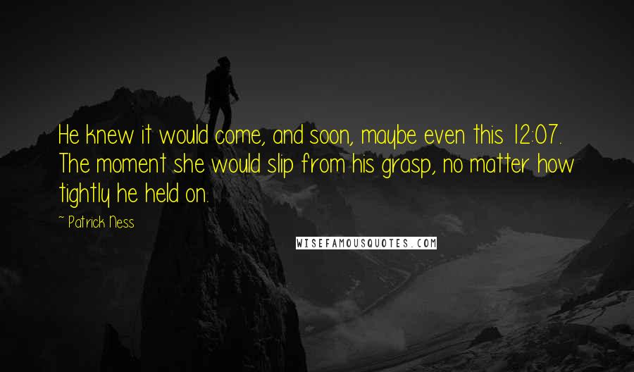 Patrick Ness Quotes: He knew it would come, and soon, maybe even this 12:07. The moment she would slip from his grasp, no matter how tightly he held on.