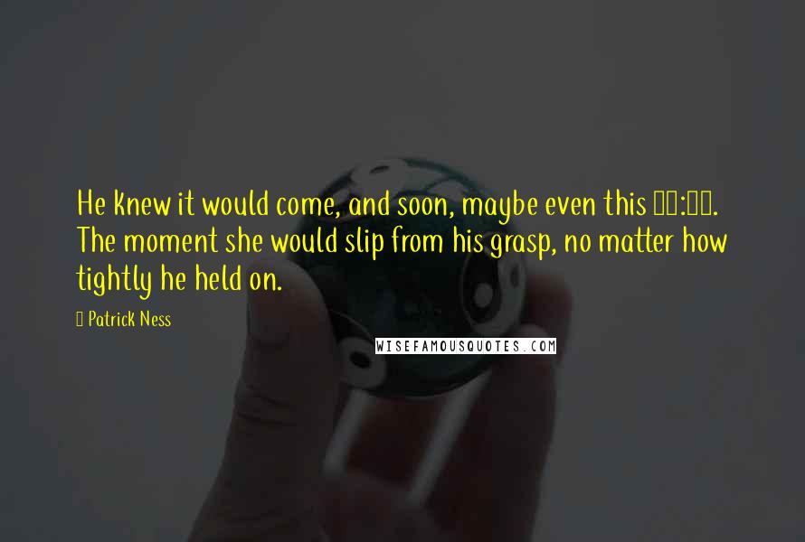 Patrick Ness Quotes: He knew it would come, and soon, maybe even this 12:07. The moment she would slip from his grasp, no matter how tightly he held on.