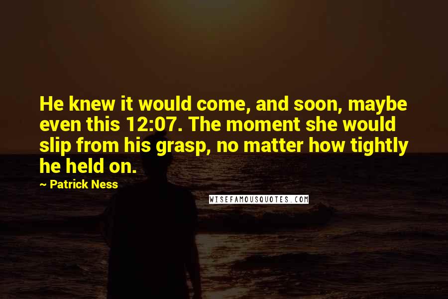 Patrick Ness Quotes: He knew it would come, and soon, maybe even this 12:07. The moment she would slip from his grasp, no matter how tightly he held on.