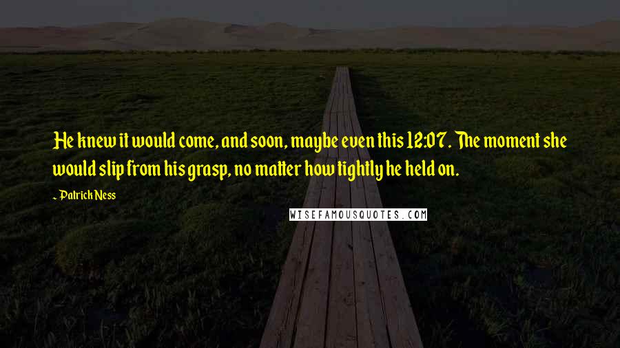 Patrick Ness Quotes: He knew it would come, and soon, maybe even this 12:07. The moment she would slip from his grasp, no matter how tightly he held on.