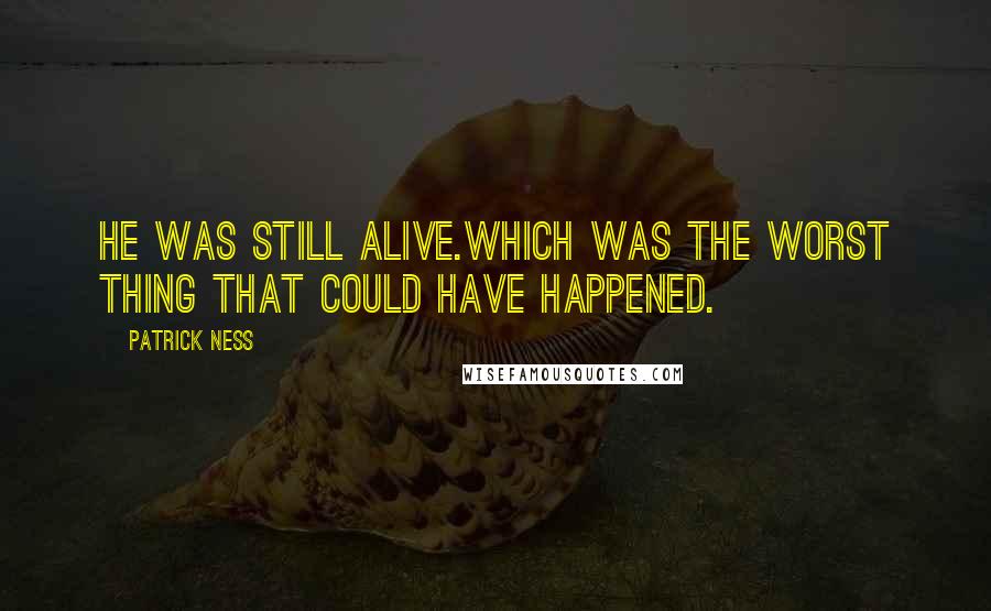 Patrick Ness Quotes: He was still alive.Which was the worst thing that could have happened.