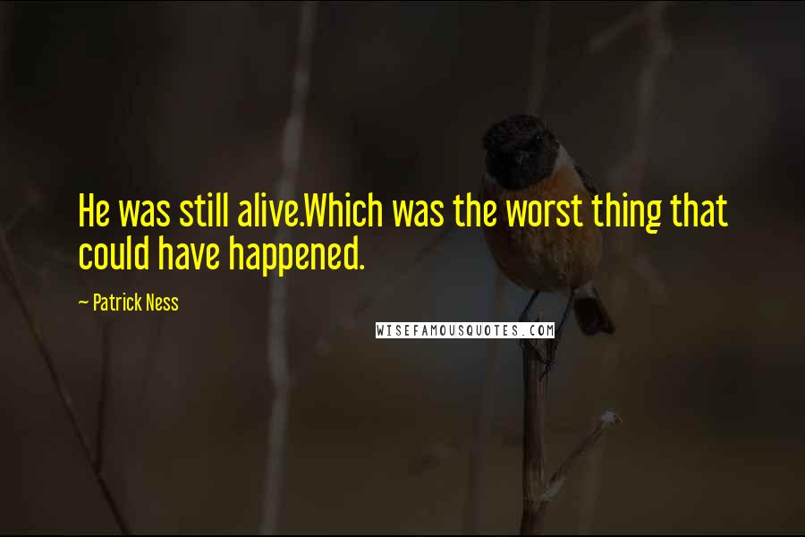 Patrick Ness Quotes: He was still alive.Which was the worst thing that could have happened.