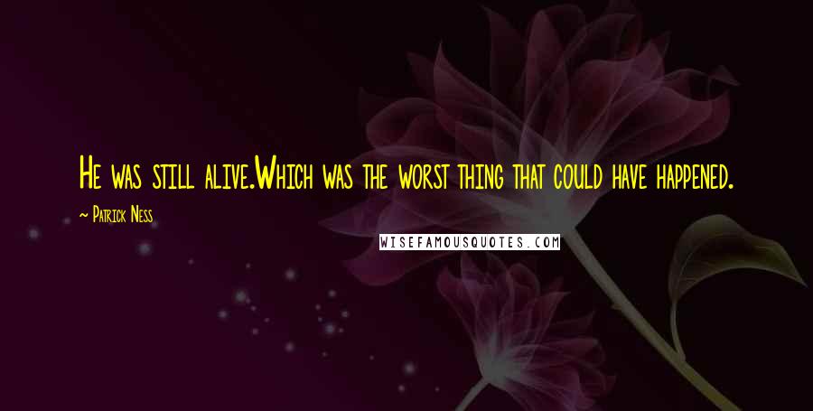 Patrick Ness Quotes: He was still alive.Which was the worst thing that could have happened.