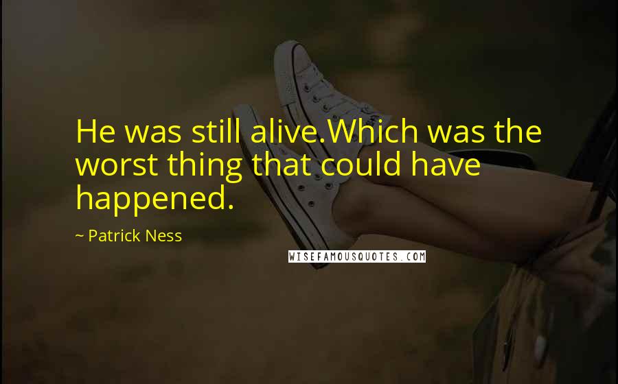 Patrick Ness Quotes: He was still alive.Which was the worst thing that could have happened.