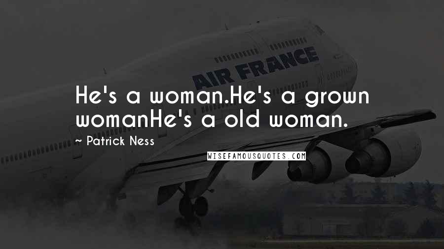 Patrick Ness Quotes: He's a woman.He's a grown womanHe's a old woman.