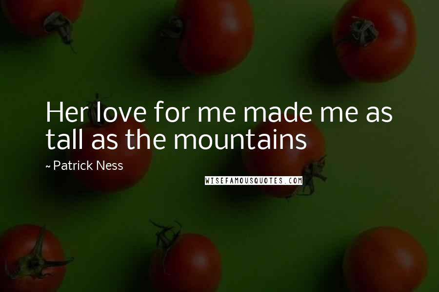 Patrick Ness Quotes: Her love for me made me as tall as the mountains