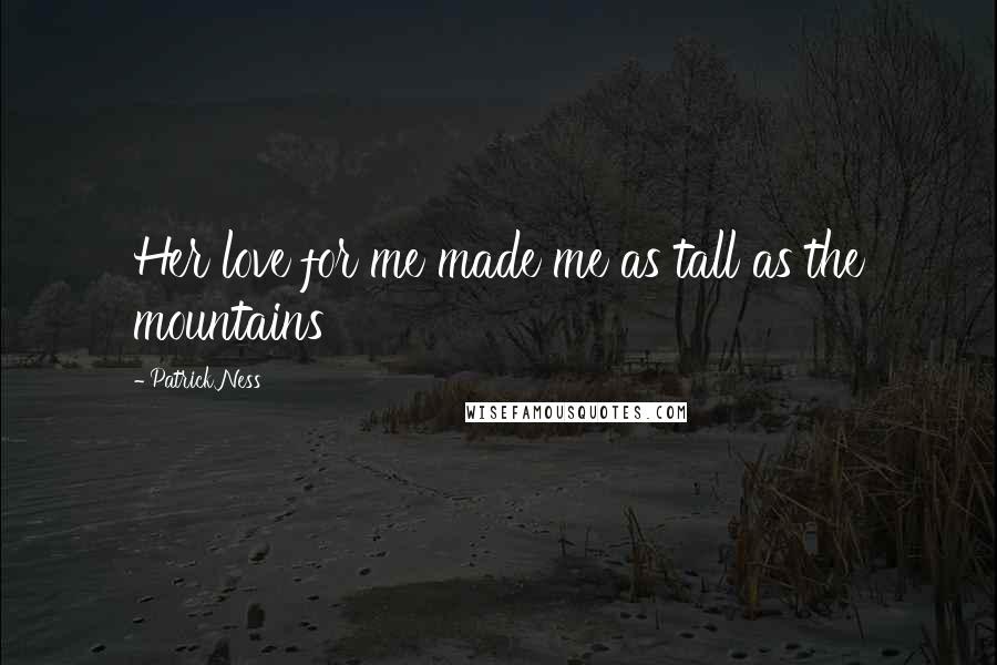 Patrick Ness Quotes: Her love for me made me as tall as the mountains