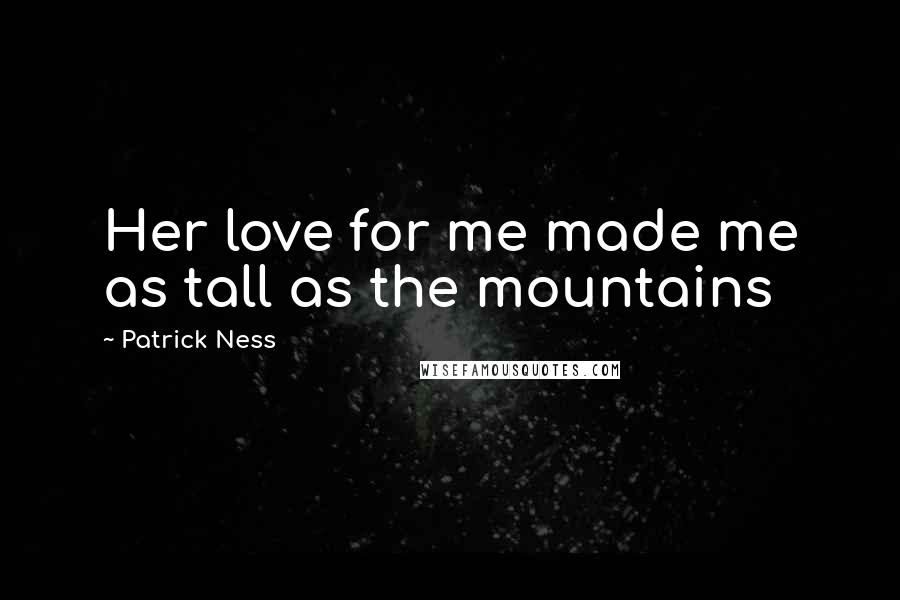 Patrick Ness Quotes: Her love for me made me as tall as the mountains