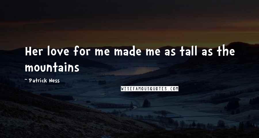 Patrick Ness Quotes: Her love for me made me as tall as the mountains