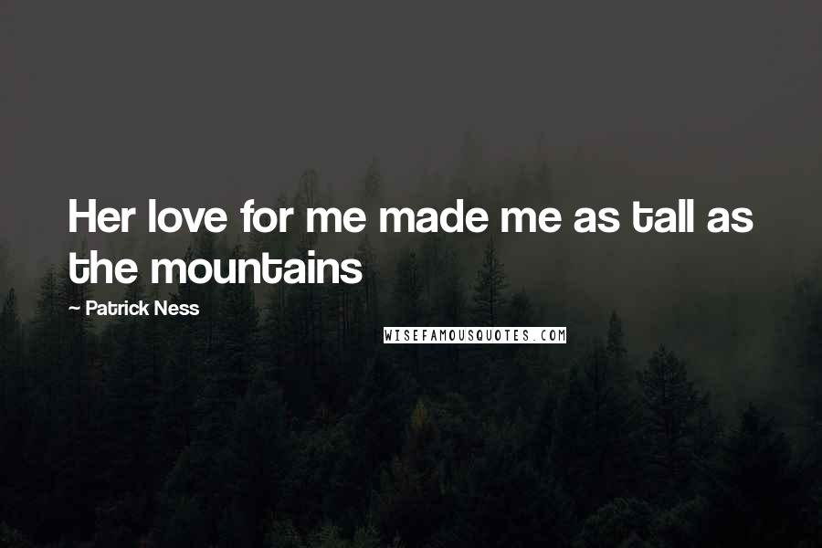 Patrick Ness Quotes: Her love for me made me as tall as the mountains