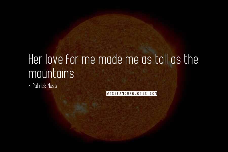 Patrick Ness Quotes: Her love for me made me as tall as the mountains