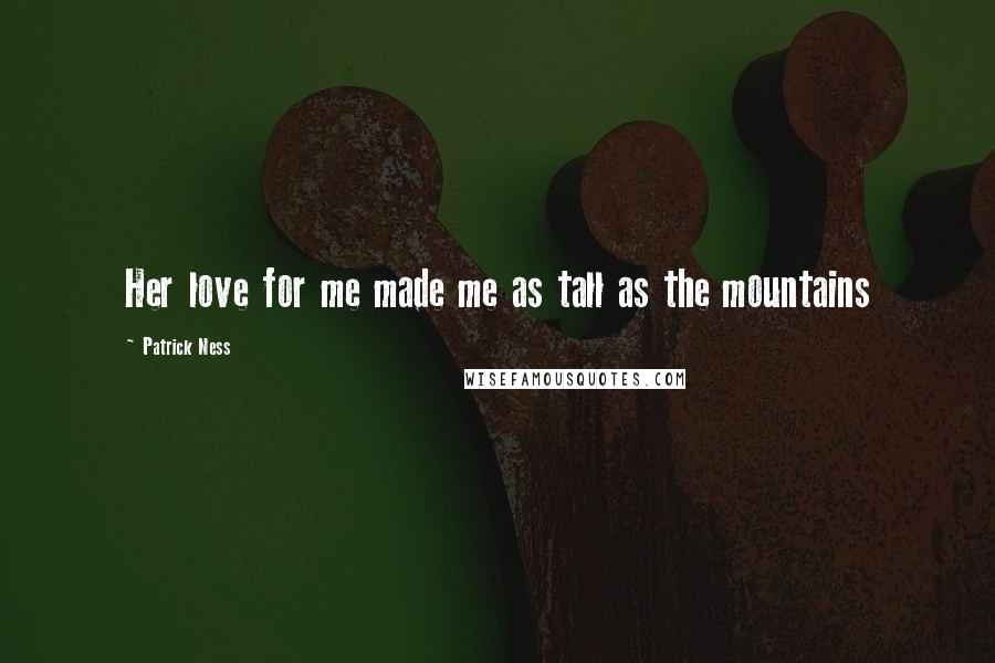 Patrick Ness Quotes: Her love for me made me as tall as the mountains