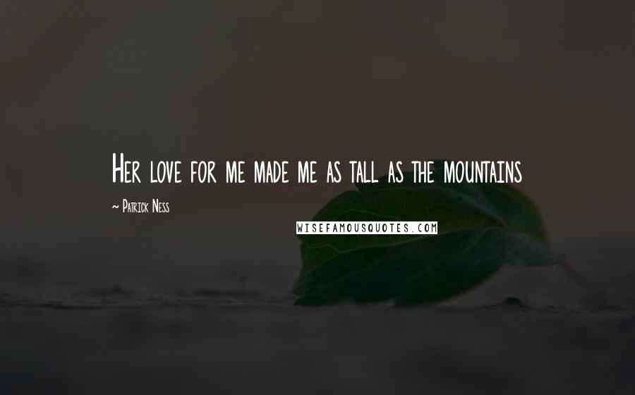 Patrick Ness Quotes: Her love for me made me as tall as the mountains