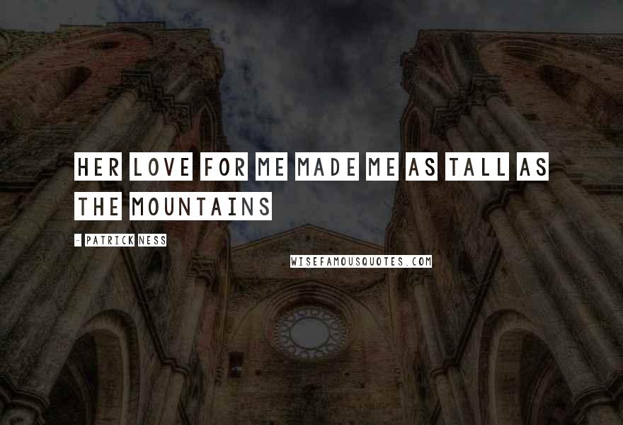 Patrick Ness Quotes: Her love for me made me as tall as the mountains