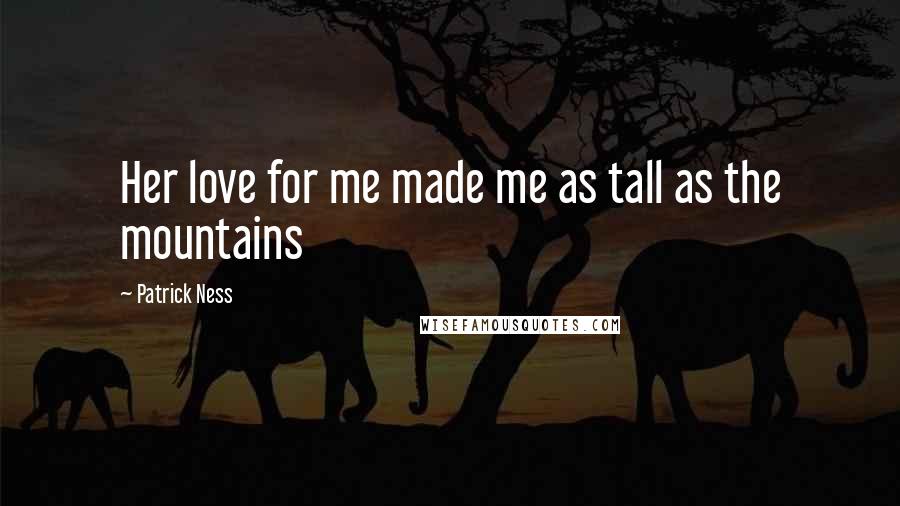 Patrick Ness Quotes: Her love for me made me as tall as the mountains