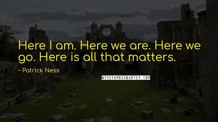 Patrick Ness Quotes: Here I am. Here we are. Here we go. Here is all that matters.