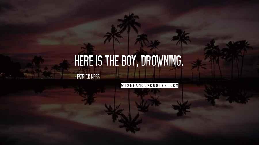Patrick Ness Quotes: Here is the boy, drowning.
