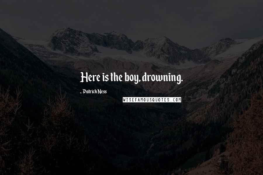 Patrick Ness Quotes: Here is the boy, drowning.