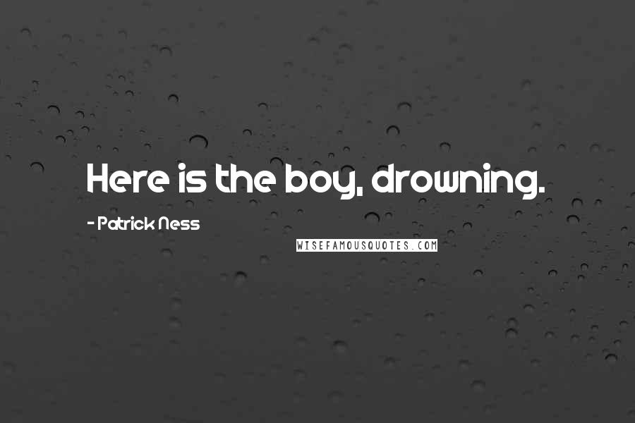 Patrick Ness Quotes: Here is the boy, drowning.