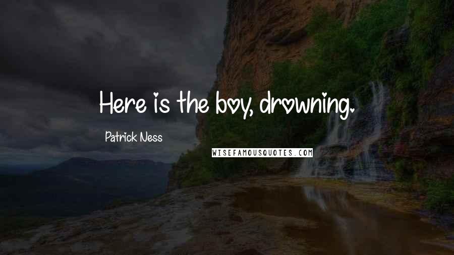 Patrick Ness Quotes: Here is the boy, drowning.