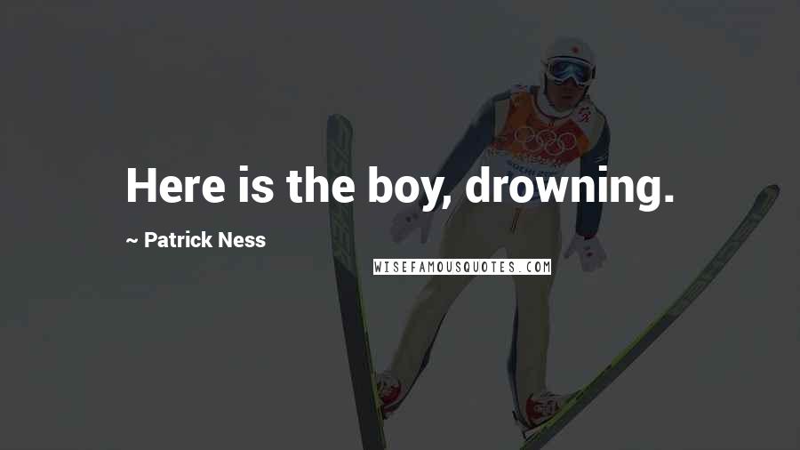 Patrick Ness Quotes: Here is the boy, drowning.