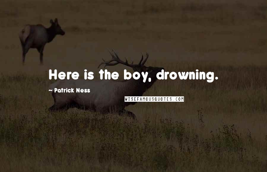 Patrick Ness Quotes: Here is the boy, drowning.