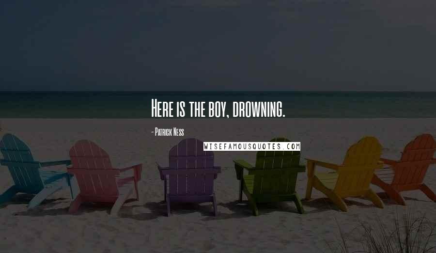 Patrick Ness Quotes: Here is the boy, drowning.