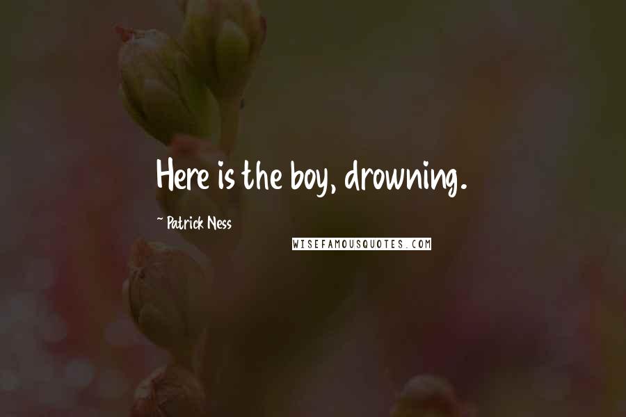 Patrick Ness Quotes: Here is the boy, drowning.