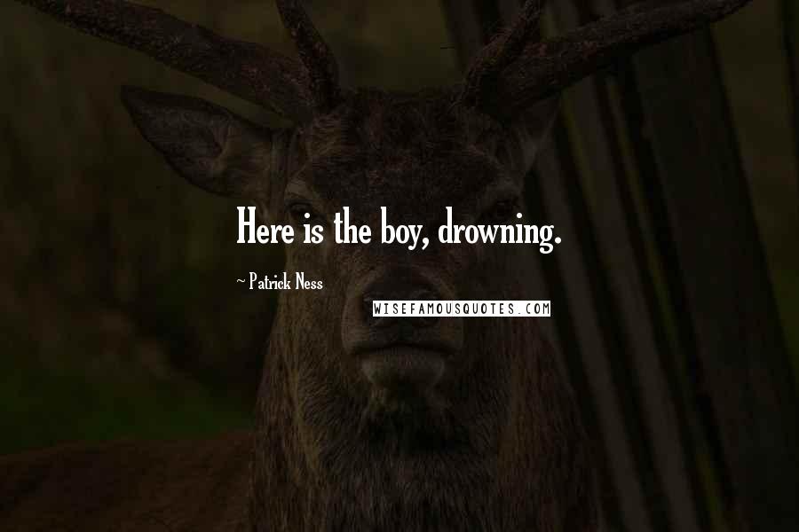 Patrick Ness Quotes: Here is the boy, drowning.