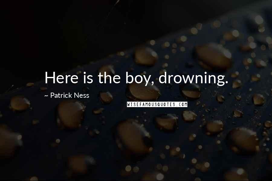 Patrick Ness Quotes: Here is the boy, drowning.