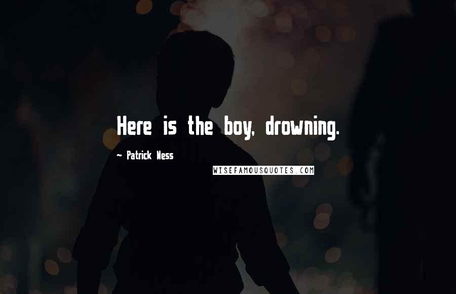 Patrick Ness Quotes: Here is the boy, drowning.