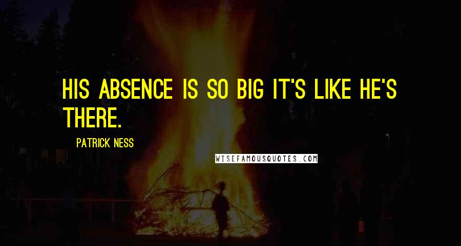 Patrick Ness Quotes: His absence is so big it's like he's there.