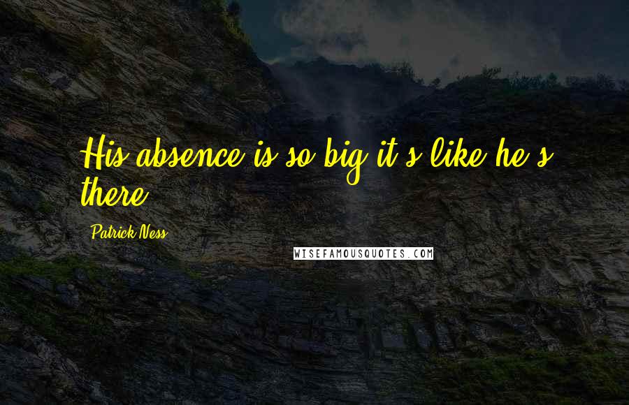 Patrick Ness Quotes: His absence is so big it's like he's there.