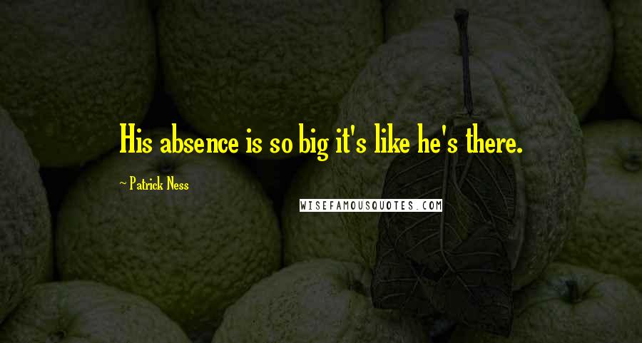 Patrick Ness Quotes: His absence is so big it's like he's there.