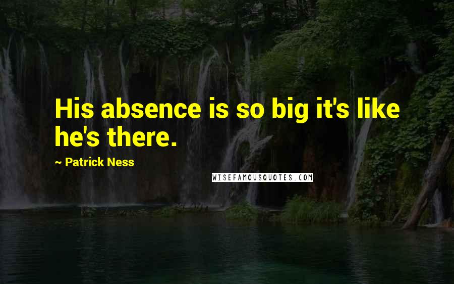 Patrick Ness Quotes: His absence is so big it's like he's there.