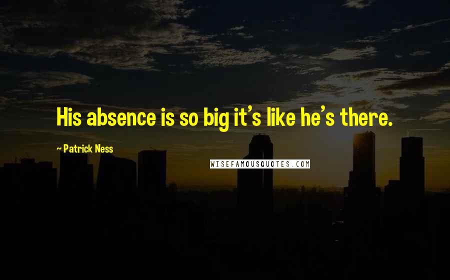 Patrick Ness Quotes: His absence is so big it's like he's there.