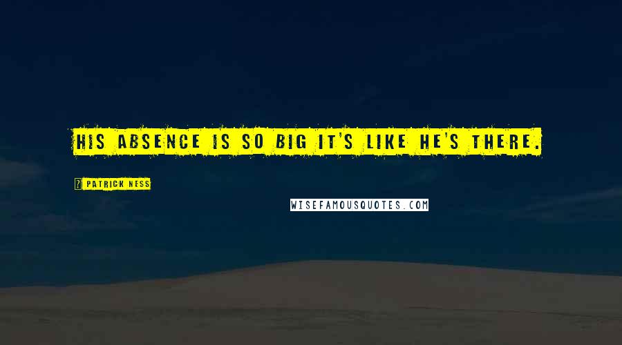 Patrick Ness Quotes: His absence is so big it's like he's there.