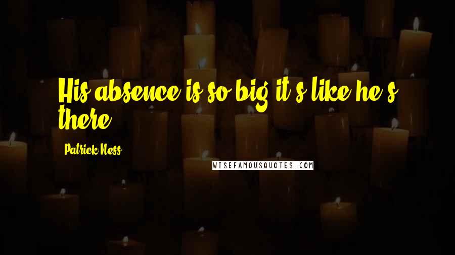 Patrick Ness Quotes: His absence is so big it's like he's there.