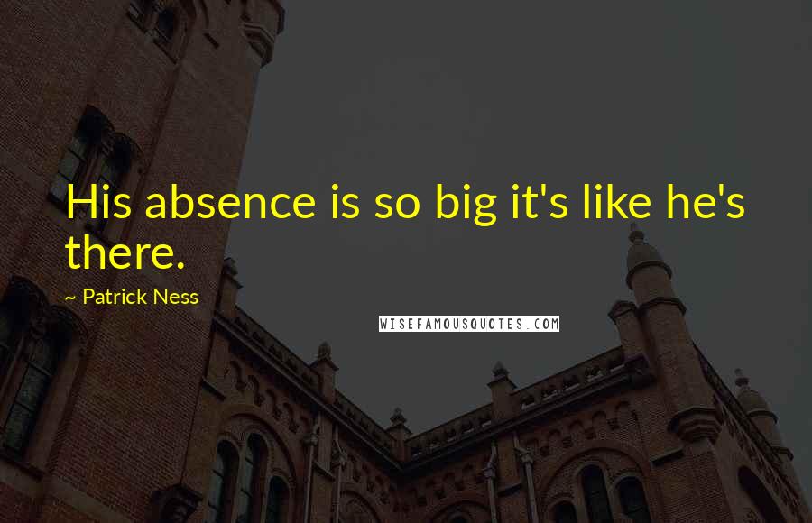 Patrick Ness Quotes: His absence is so big it's like he's there.