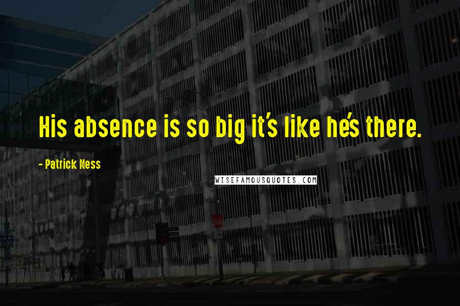 Patrick Ness Quotes: His absence is so big it's like he's there.