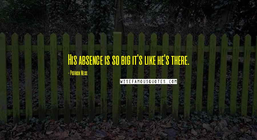 Patrick Ness Quotes: His absence is so big it's like he's there.