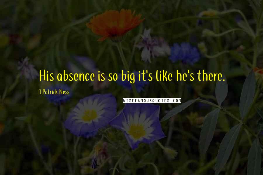 Patrick Ness Quotes: His absence is so big it's like he's there.